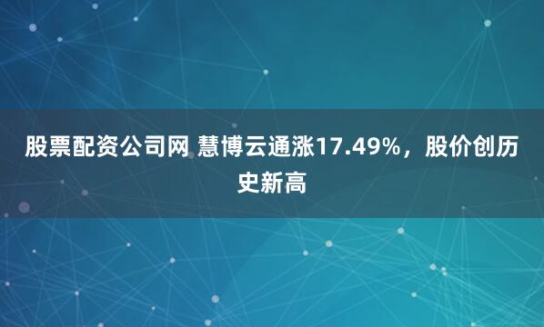股票配资公司网 慧博云通涨17.49%，股价创历史新高