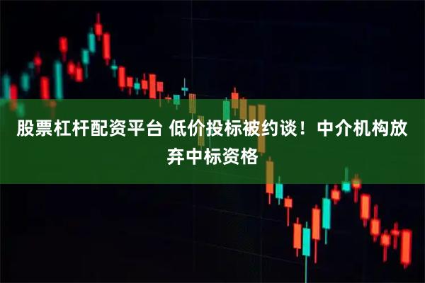 股票杠杆配资平台 低价投标被约谈！中介机构放弃中标资格