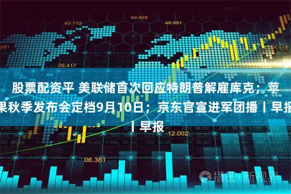 股票配资平 美联储首次回应特朗普解雇库克；苹果秋季发布会定档9月10日；京东官宣进军团播丨早报