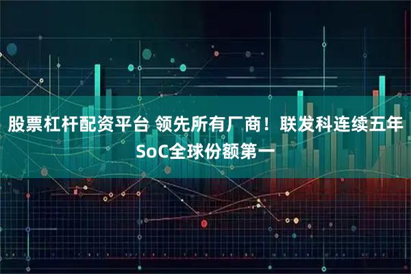 股票杠杆配资平台 领先所有厂商！联发科连续五年SoC全球份额第一