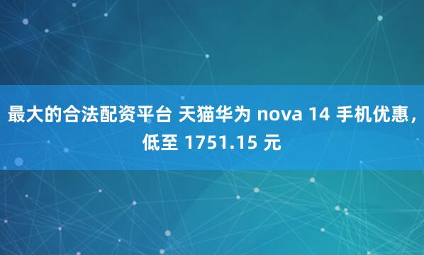 最大的合法配资平台 天猫华为 nova 14 手机优惠，低至 1751.15 元