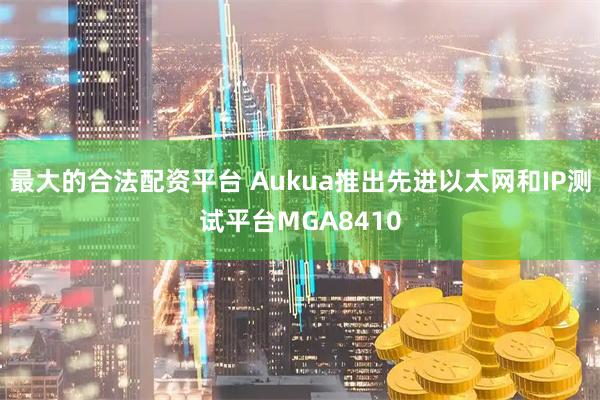 最大的合法配资平台 Aukua推出先进以太网和IP测试平台MGA8410