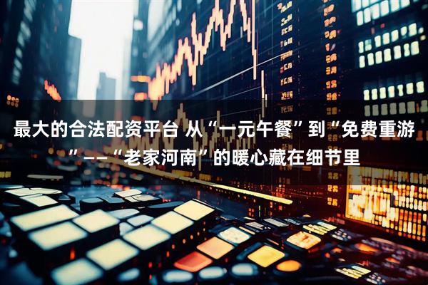 最大的合法配资平台 从“一元午餐”到“免费重游”——“老家河南”的暖心藏在细节里