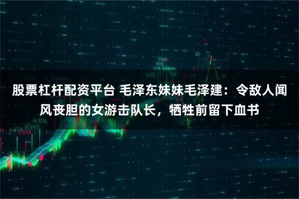 股票杠杆配资平台 毛泽东妹妹毛泽建：令敌人闻风丧胆的女游击队长，牺牲前留下血书