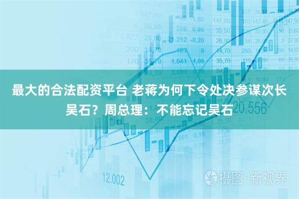 最大的合法配资平台 老蒋为何下令处决参谋次长吴石？周总理：不能忘记吴石