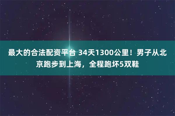 最大的合法配资平台 34天1300公里！男子从北京跑步到上海，全程跑坏5双鞋
