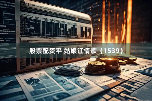 股票配资平 姑娘江情歌（1539）