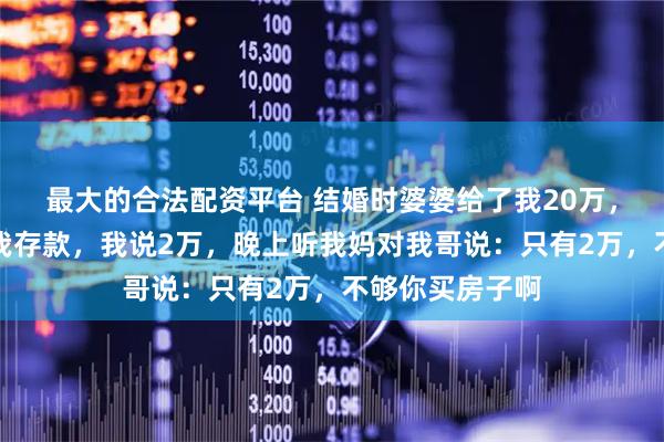 最大的合法配资平台 结婚时婆婆给了我20万，回娘家妈妈问我存款，我说2万，晚上听我妈对我哥说：只有2万，不够你买房子啊