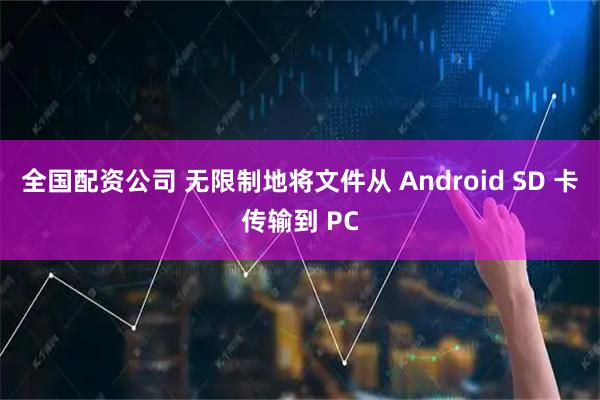 全国配资公司 无限制地将文件从 Android SD 卡传输到 PC