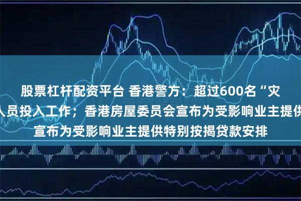 股票杠杆配资平台 香港警方：超过600名“灾难遇害者辨认组”人员投入工作；香港房屋委员会宣布为受影响业主提供特别按揭贷款安排
