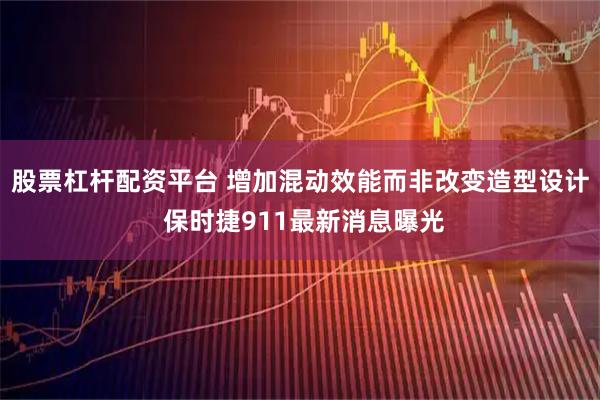 股票杠杆配资平台 增加混动效能而非改变造型设计 保时捷911最新消息曝光