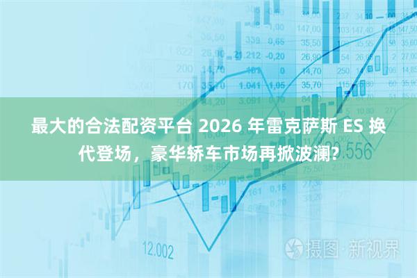 最大的合法配资平台 2026 年雷克萨斯 ES 换代登场，豪华轿车市场再掀波澜?