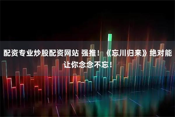 配资专业炒股配资网站 强推！《忘川归来》绝对能让你念念不忘！