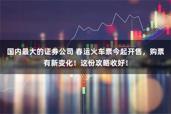 国内最大的证券公司 春运火车票今起开售，购票有新变化！这份攻略收好！