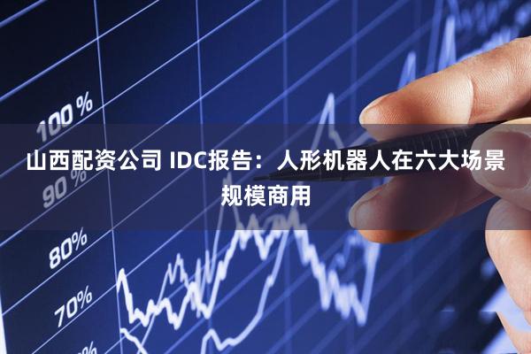 山西配资公司 IDC报告：人形机器人在六大场景规模商用