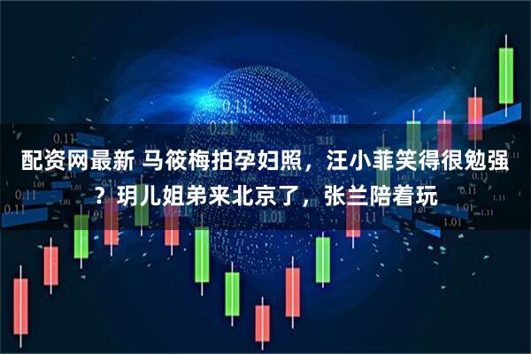 配资网最新 马筱梅拍孕妇照，汪小菲笑得很勉强？玥儿姐弟来北京了，张兰陪着玩