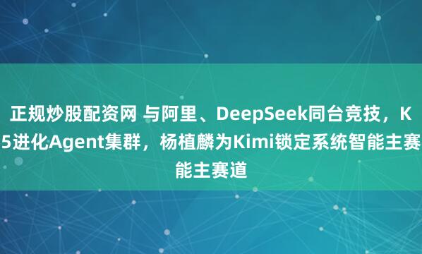 正规炒股配资网 与阿里、DeepSeek同台竞技，K2.5进化Agent集群，杨植麟为Kimi锁定系统智能主赛道