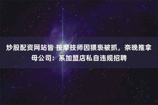 炒股配资网站皆 按摩技师因猥亵被抓，奈晚推拿母公司：系加盟店私自违规招聘