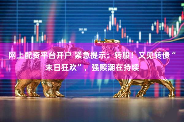 网上配资平台开户 紧急提示：转股！又见转债“末日狂欢”，强赎潮在持续