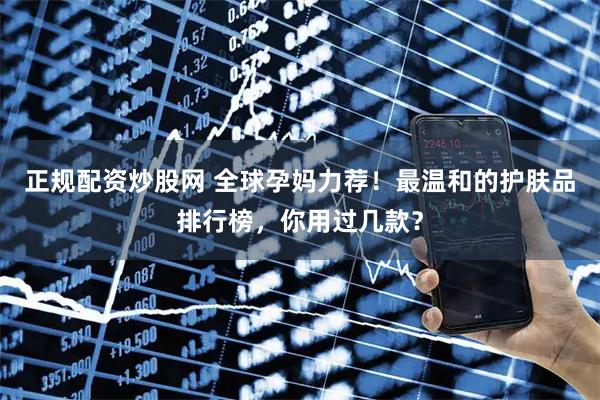 正规配资炒股网 全球孕妈力荐！最温和的护肤品排行榜，你用过几款？