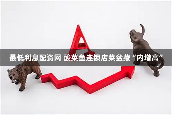 最低利息配资网 酸菜鱼连锁店菜盆藏“内增高”