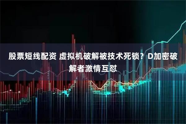 股票短线配资 虚拟机破解被技术死锁？D加密破解者激情互怼