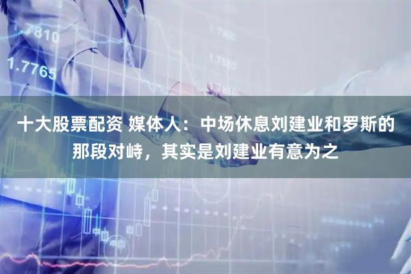十大股票配资 媒体人:中场休息刘建业和罗斯的那段对峙,其实是刘建业有意为之