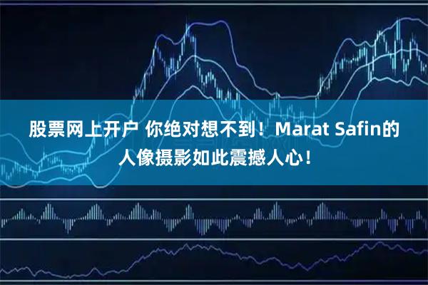 股票网上开户 你绝对想不到!Marat Safin的人像摄影如此震撼人心!