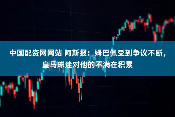 中国配资网网站 阿斯报：姆巴佩受到争议不断，皇马球迷对他的不满在积累