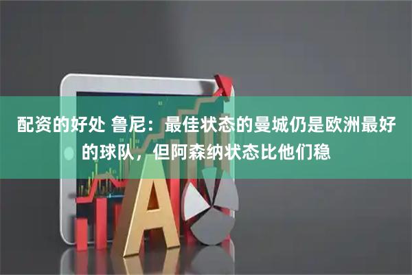配资的好处 鲁尼：最佳状态的曼城仍是欧洲最好的球队，但阿森纳状态比他们稳