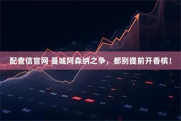 配查信官网 曼城阿森纳之争，都别提前开香槟！