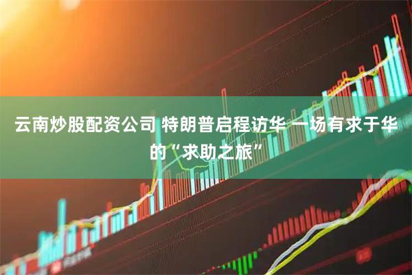 云南炒股配资公司 特朗普启程访华 一场有求于华的“求助之旅”