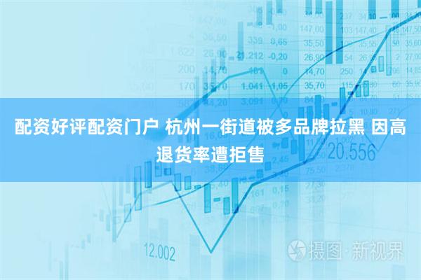 配资好评配资门户 杭州一街道被多品牌拉黑 因高退货率遭拒售