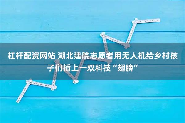 杠杆配资网站 湖北建院志愿者用无人机给乡村孩子们插上一双科技“翅膀”
