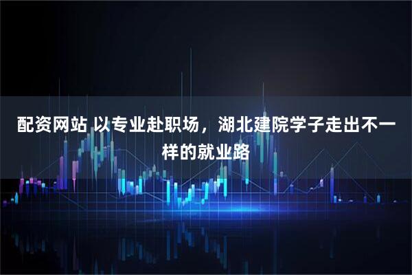 配资网站 以专业赴职场，湖北建院学子走出不一样的就业路