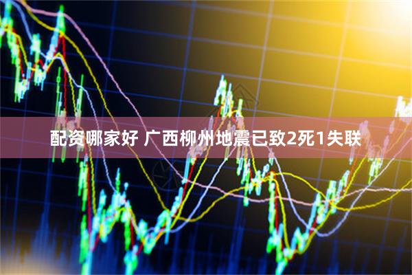 配资哪家好 广西柳州地震已致2死1失联