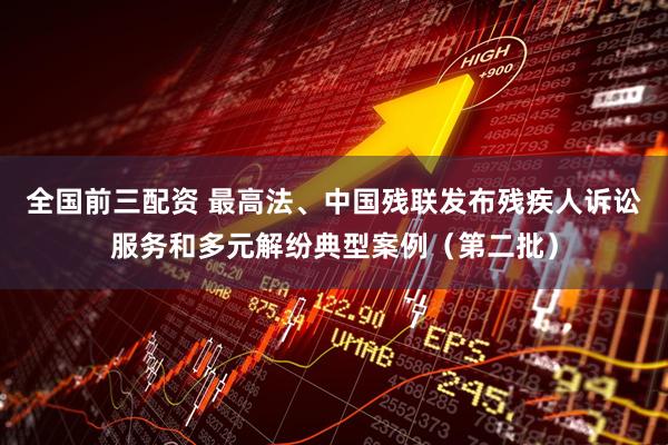 全国前三配资 最高法、中国残联发布残疾人诉讼服务和多元解纷典型案例（第二批）