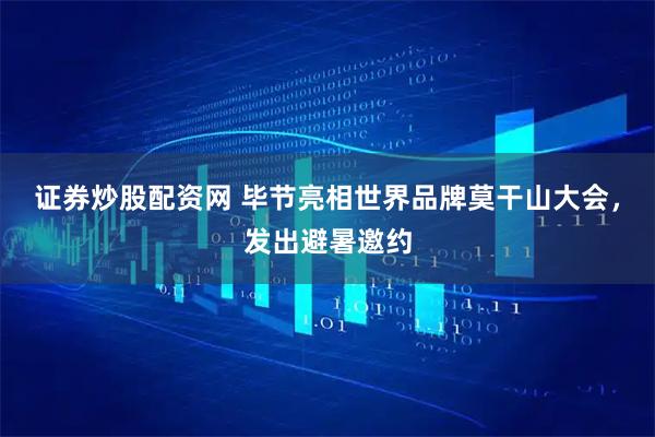 证券炒股配资网 毕节亮相世界品牌莫干山大会，发出避暑邀约