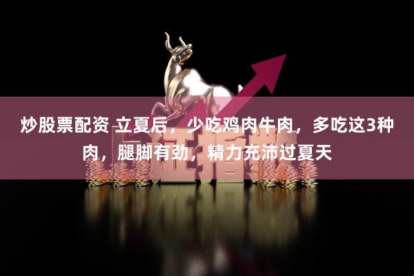炒股票配资 立夏后，少吃鸡肉牛肉，多吃这3种肉，腿脚有劲，精力充沛过夏天