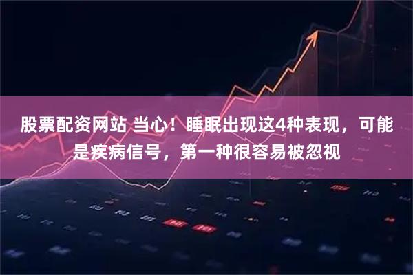 股票配资网站 当心！睡眠出现这4种表现，可能是疾病信号，第一种很容易被忽视