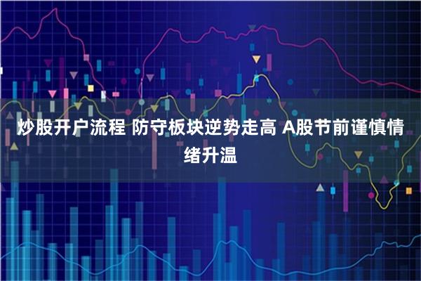 炒股开户流程 防守板块逆势走高 A股节前谨慎情绪升温