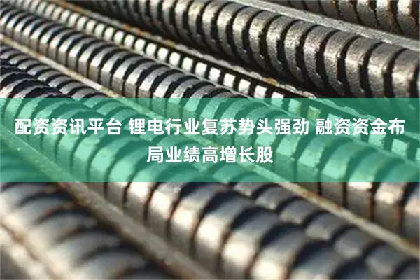 配资资讯平台 锂电行业复苏势头强劲 融资资金布局业绩高增长股