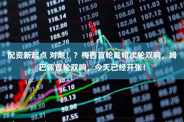 配资新起点 对飚！？梅西首轮戴帽次轮双响，姆巴佩首轮双响，今天已经开张！