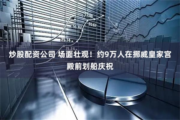 炒股配资公司 场面壮观！约9万人在挪威皇家宫殿前划船庆祝