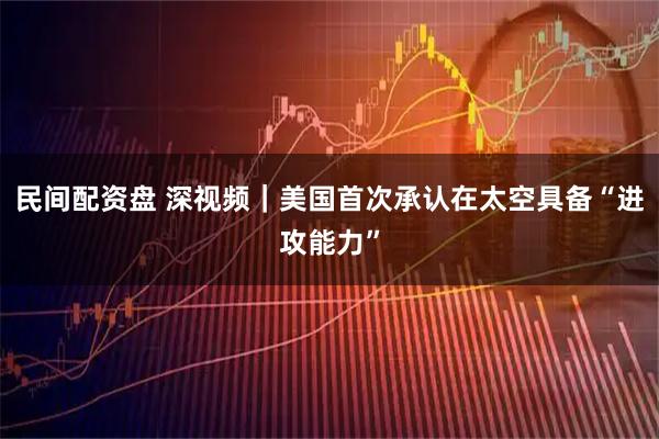 民间配资盘 深视频｜美国首次承认在太空具备“进攻能力”
