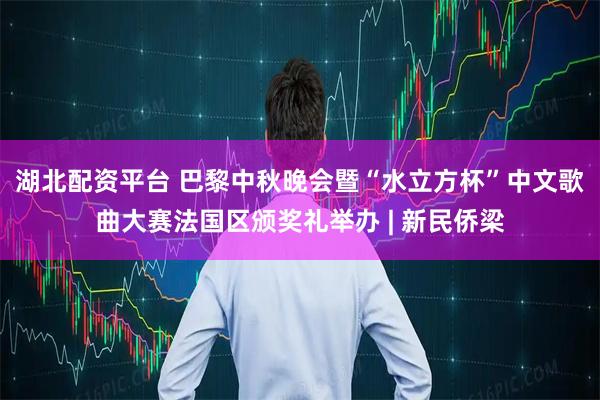 湖北配资平台 巴黎中秋晚会暨“水立方杯”中文歌曲大赛法国区颁奖礼举办 | 新民侨梁