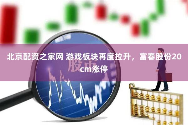 北京配资之家网 游戏板块再度拉升，富春股份20cm涨停