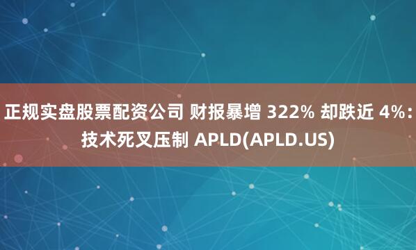 正规实盘股票配资公司 财报暴增 322% 却跌近 4%：技术死叉压制 APLD(APLD.US)